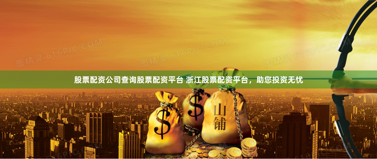 股票配资公司查询股票配资平台 浙江股票配资平台，助您投资无忧