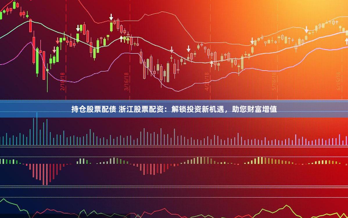 持仓股票配债 浙江股票配资：解锁投资新机遇，助您财富增值
