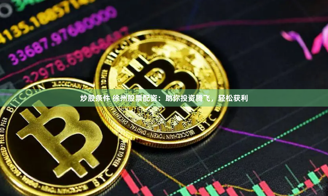 炒股条件 徐州股票配资：助你投资腾飞，轻松获利