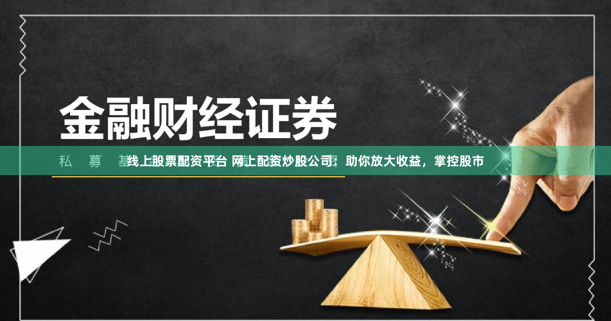 线上股票配资平台 网上配资炒股公司：助你放大收益，掌控股市