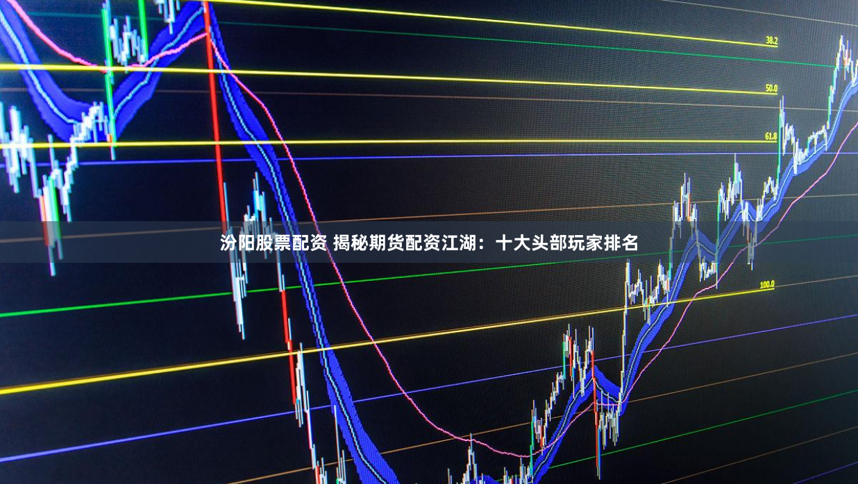 汾阳股票配资 揭秘期货配资江湖：十大头部玩家排名
