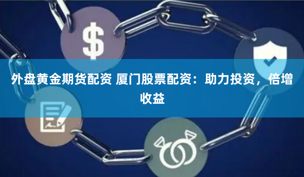 外盘黄金期货配资 厦门股票配资：助力投资，倍增收益