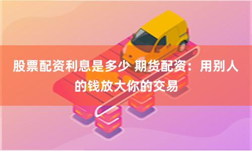 股票配资利息是多少 期货配资：用别人的钱放大你的交易