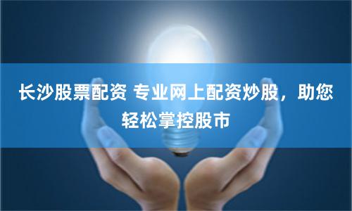 长沙股票配资 专业网上配资炒股，助您轻松掌控股市