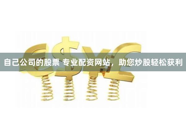 自己公司的股票 专业配资网站，助您炒股轻松获利
