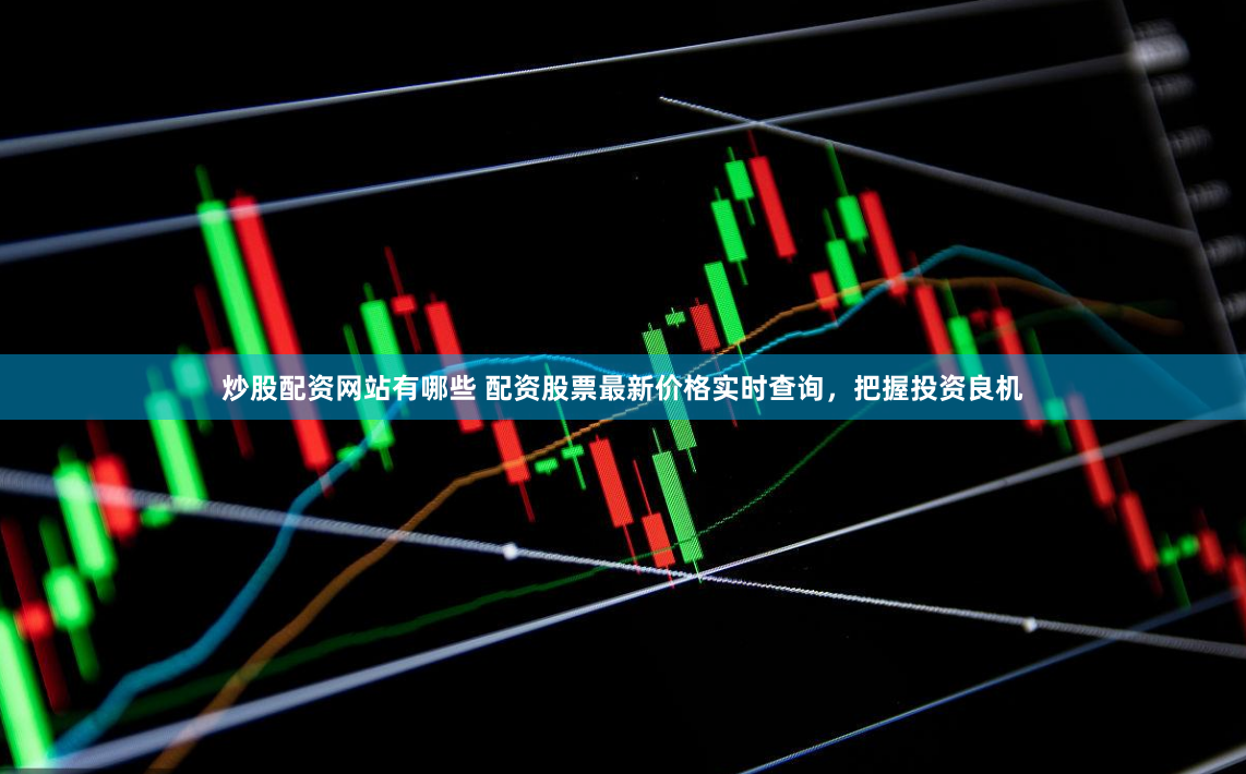 炒股配资网站有哪些 配资股票最新价格实时查询，把握投资良机