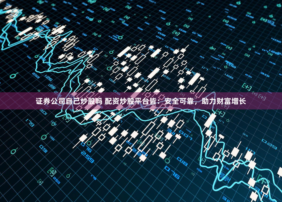证券公司自己炒股吗 配资炒股平台皆：安全可靠，助力财富增长