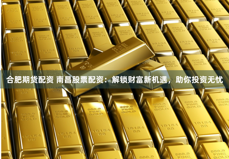 合肥期货配资 南昌股票配资：解锁财富新机遇，助你投资无忧