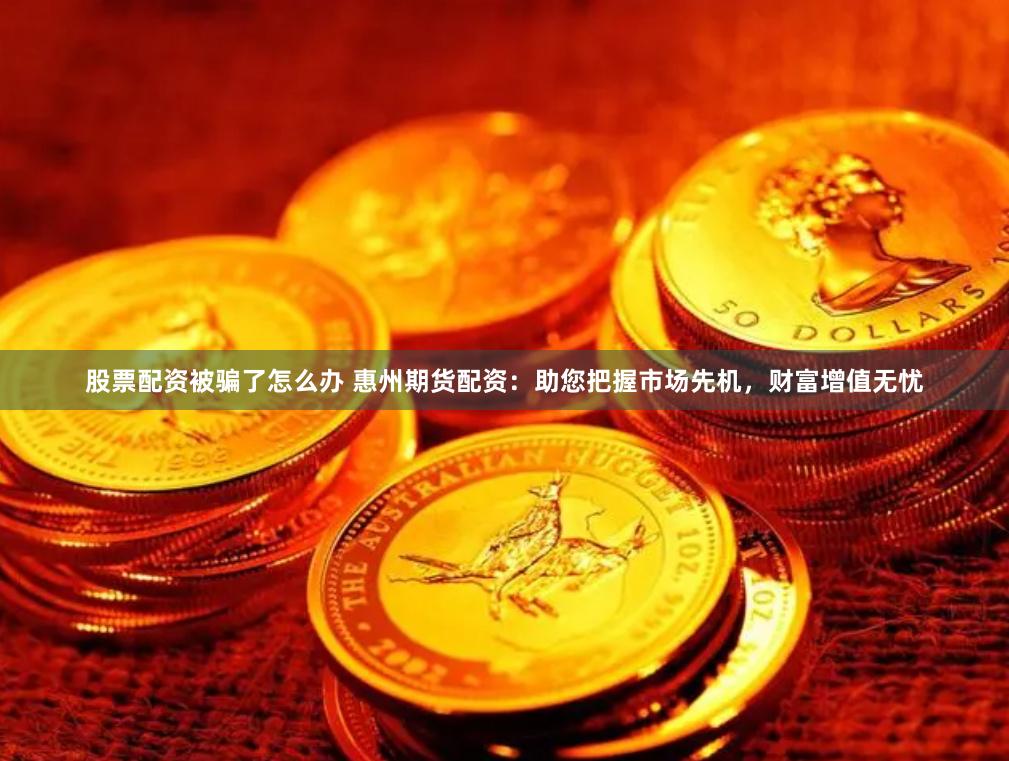 股票配资被骗了怎么办 惠州期货配资：助您把握市场先机，财富增值无忧