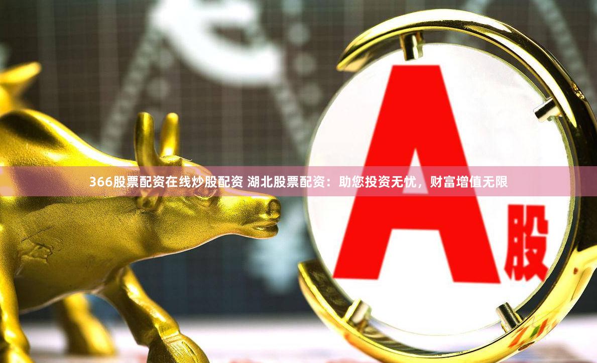 366股票配资在线炒股配资 湖北股票配资：助您投资无忧，财富增值无限