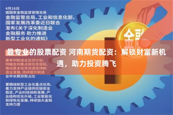 最专业的股票配资 河南期货配资：解锁财富新机遇，助力投资腾飞