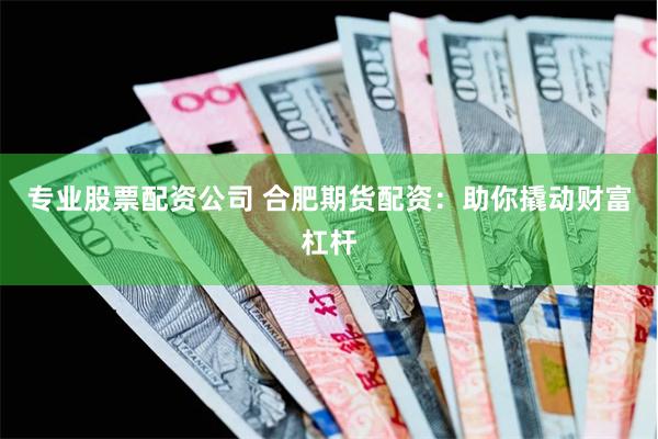 专业股票配资公司 合肥期货配资：助你撬动财富杠杆