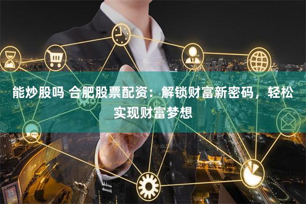 能炒股吗 合肥股票配资：解锁财富新密码，轻松实现财富梦想