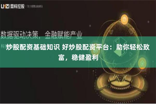 炒股配资基础知识 好炒股配资平台：助你轻松致富，稳健盈利