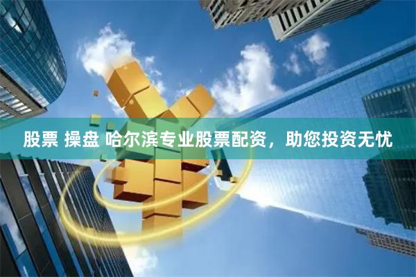 股票 操盘 哈尔滨专业股票配资，助您投资无忧
