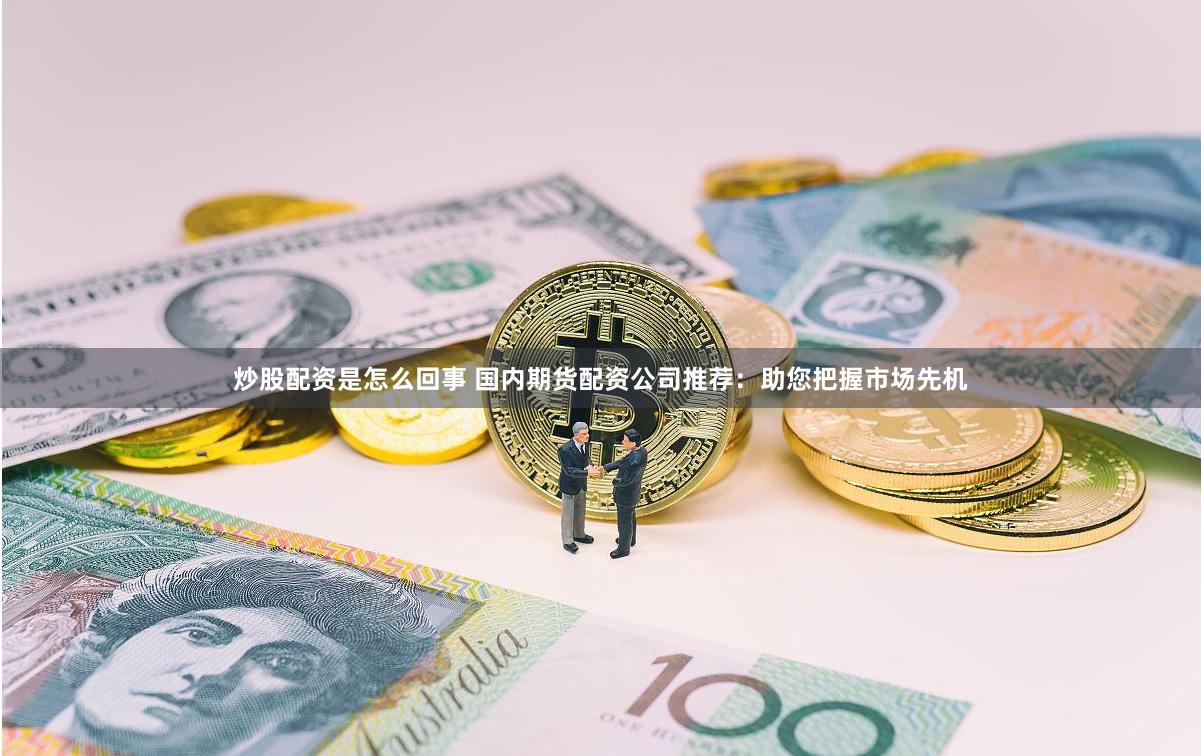 炒股配资是怎么回事 国内期货配资公司推荐：助您把握市场先机