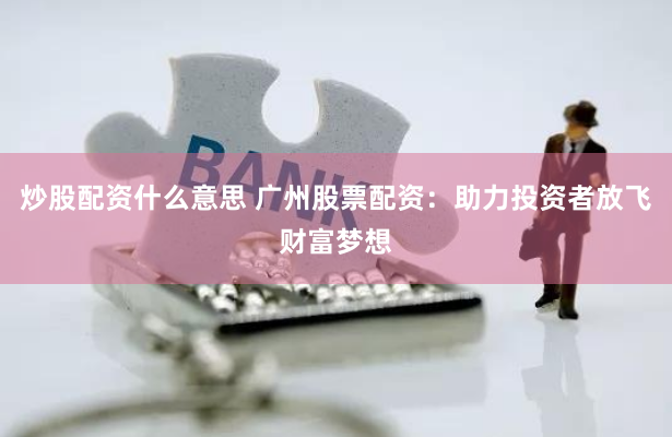 炒股配资什么意思 广州股票配资：助力投资者放飞财富梦想