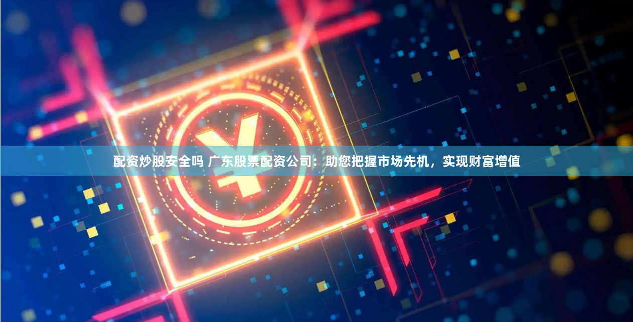 配资炒股安全吗 广东股票配资公司：助您把握市场先机，实现财富增值