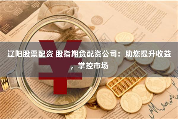 辽阳股票配资 股指期货配资公司：助您提升收益，掌控市场