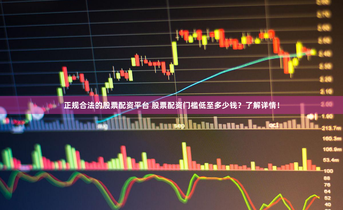 正规合法的股票配资平台 股票配资门槛低至多少钱？了解详情！