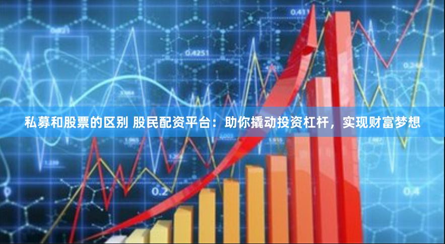 私募和股票的区别 股民配资平台：助你撬动投资杠杆，实现财富梦想