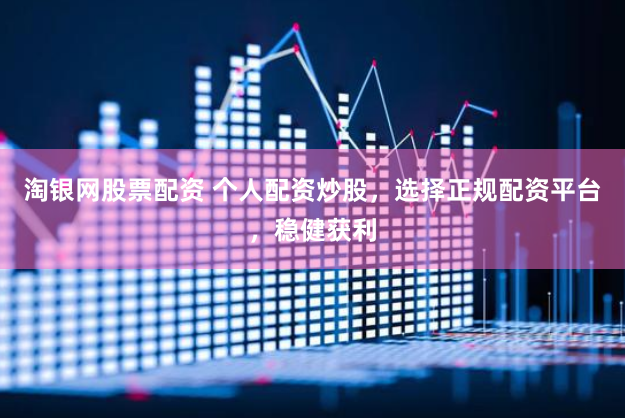 淘银网股票配资 个人配资炒股，选择正规配资平台，稳健获利