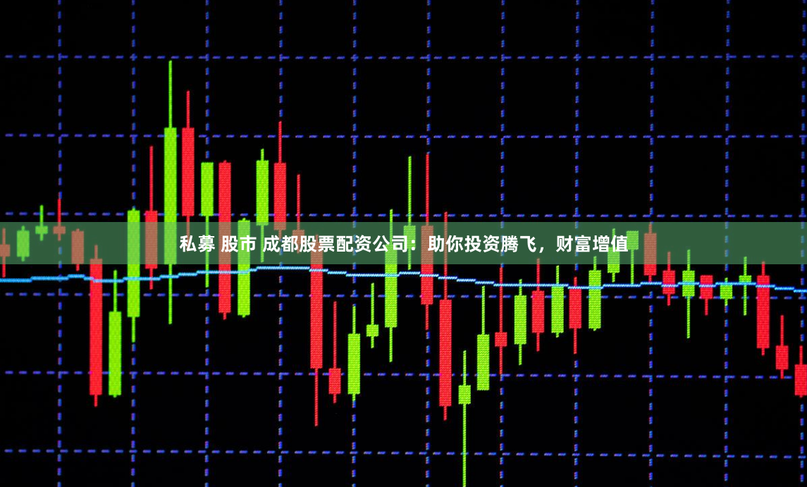 私募 股市 成都股票配资公司：助你投资腾飞，财富增值