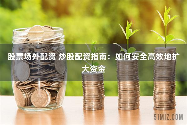 股票场外配资 炒股配资指南：如何安全高效地扩大资金