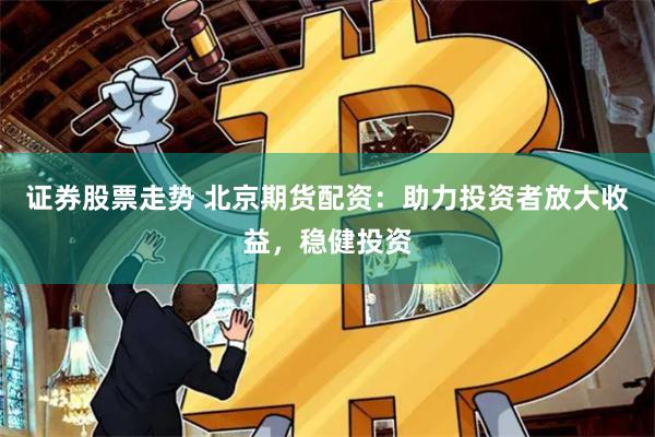证券股票走势 北京期货配资：助力投资者放大收益，稳健投资