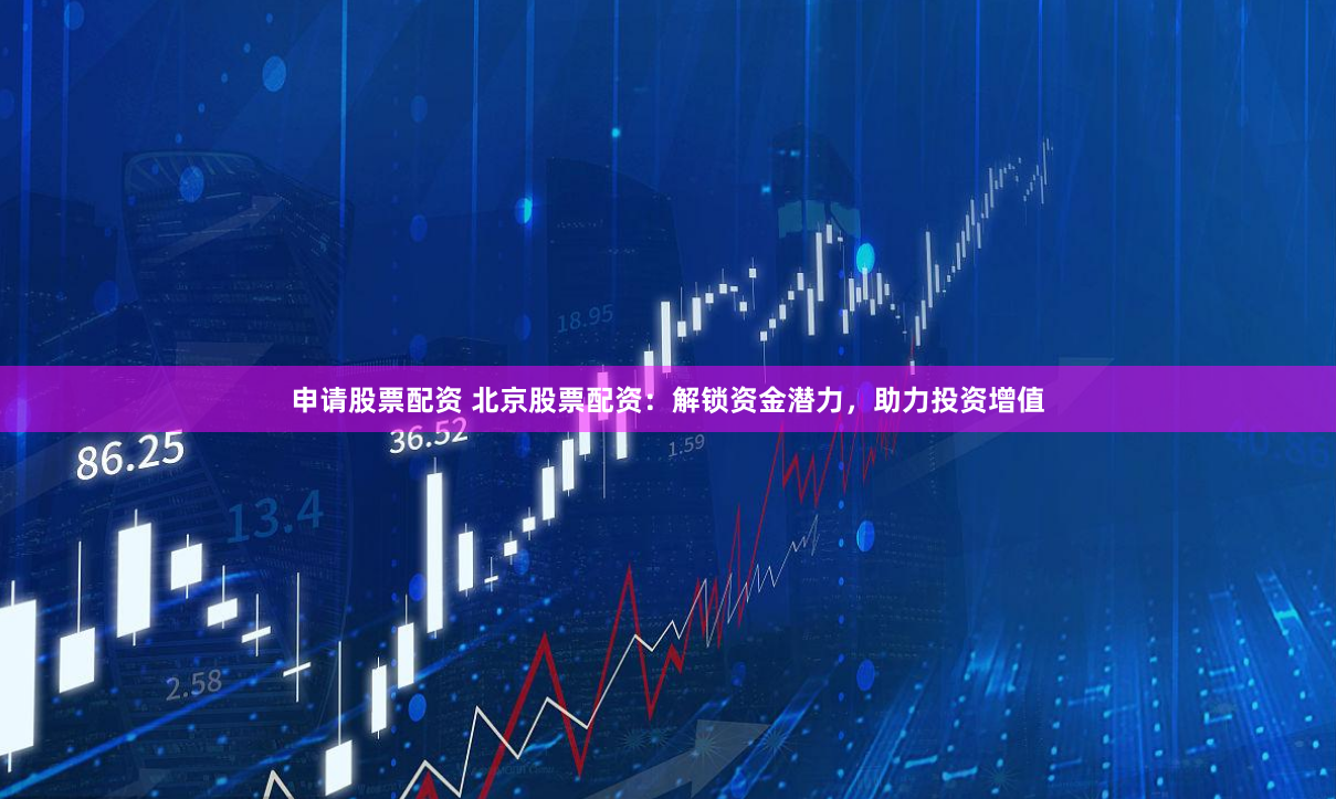 申请股票配资 北京股票配资：解锁资金潜力，助力投资增值