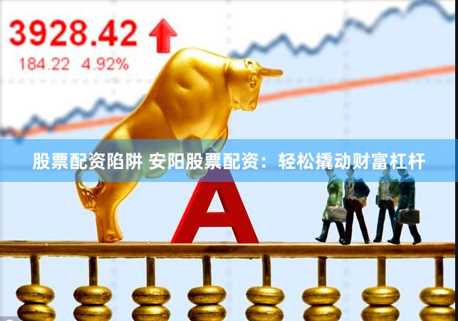 股票配资陷阱 安阳股票配资：轻松撬动财富杠杆