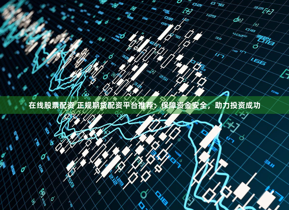 在线股票配资 正规期货配资平台推荐：保障资金安全，助力投资成功