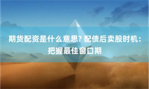 期货配资是什么意思? 配债后卖股时机：把握最佳窗口期