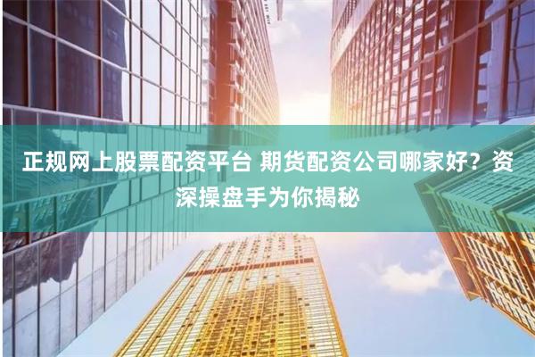 正规网上股票配资平台 期货配资公司哪家好？资深操盘手为你揭秘