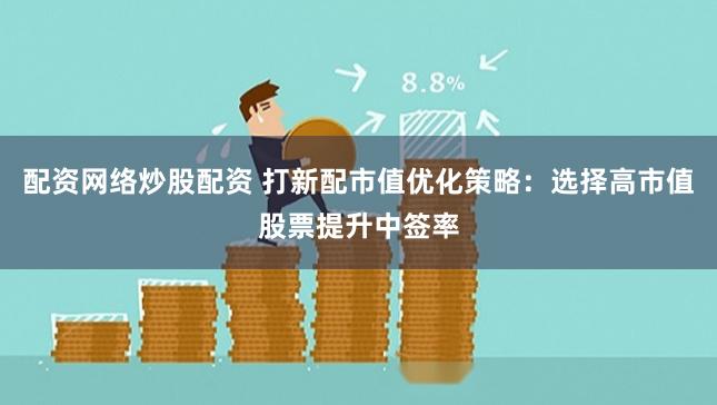 配资网络炒股配资 打新配市值优化策略：选择高市值股票提升中签率