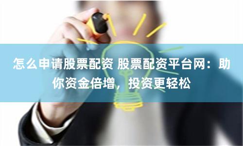 怎么申请股票配资 股票配资平台网：助你资金倍增，投资更轻松