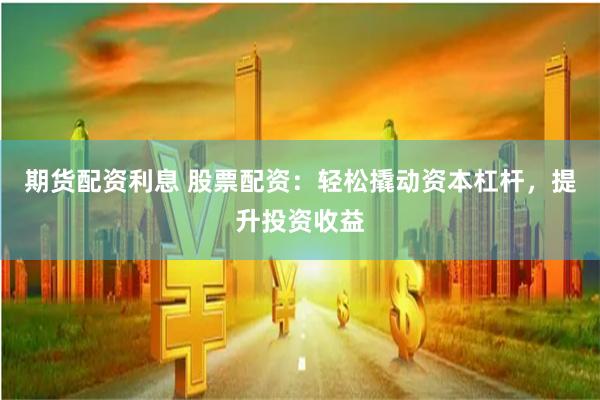 期货配资利息 股票配资：轻松撬动资本杠杆，提升投资收益