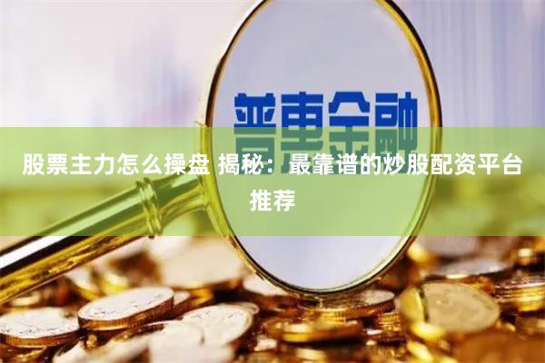 股票主力怎么操盘 揭秘：最靠谱的炒股配资平台推荐