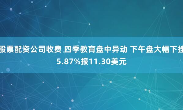 股票配资公司收费 四季教育盘中异动 下午盘大幅下挫5.87%报11.30美元