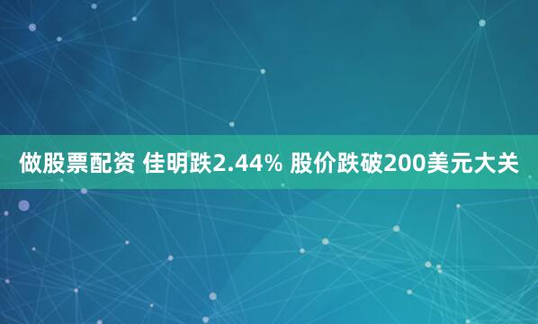做股票配资 佳明跌2.44% 股价跌破200美元大关