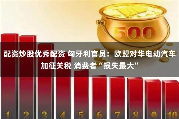配资炒股优秀配资 匈牙利官员：欧盟对华电动汽车加征关税 消费者“损失最大”