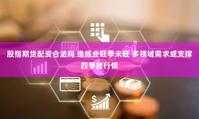 股指期货配资合法吗 造纸业旺季未旺 多领域需求或支撑四季度行情