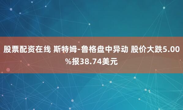 股票配资在线 斯特姆-鲁格盘中异动 股价大跌5.00%报38.74美元
