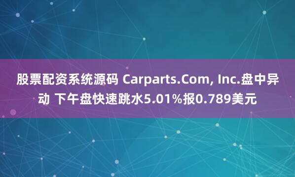 股票配资系统源码 Carparts.Com, Inc.盘中异动 下午盘快速跳水5.01%报0.789美元