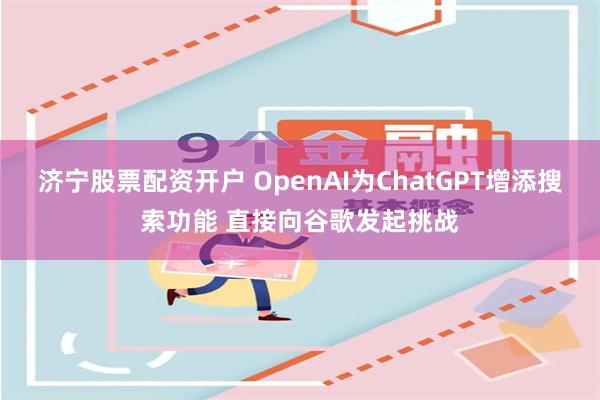 济宁股票配资开户 OpenAI为ChatGPT增添搜索功能 直接向谷歌发起挑战