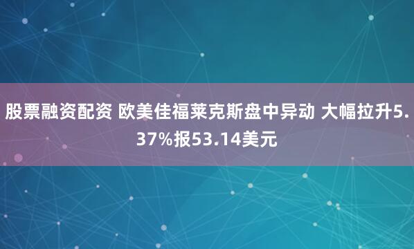股票融资配资 欧美佳福莱克斯盘中异动 大幅拉升5.37%报53.14美元