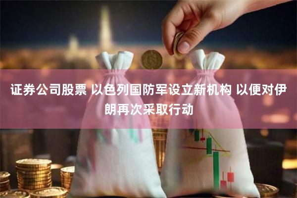 证券公司股票 以色列国防军设立新机构 以便对伊朗再次采取行动