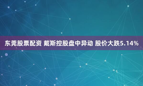 东莞股票配资 戴斯控股盘中异动 股价大跌5.14%