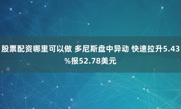 股票配资哪里可以做 多尼斯盘中异动 快速拉升5.43%报52.78美元