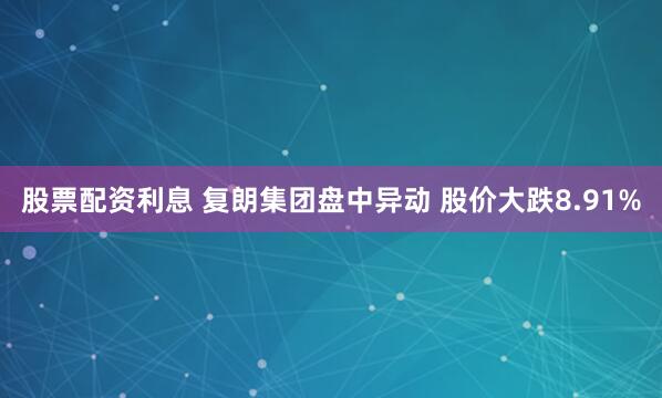 股票配资利息 复朗集团盘中异动 股价大跌8.91%